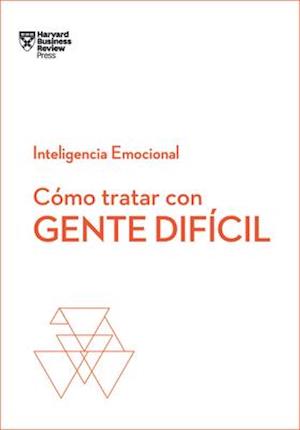 Cómo Tratar Con Gente Difícil. Serie Inteligencia Emocional HBR