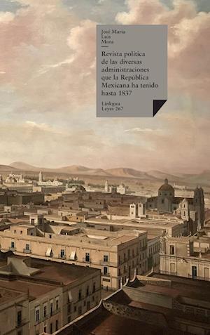 Revista Politica de las Diversas Administraciones Que la Republica Mexicana Ha Tenido Hasta 1837