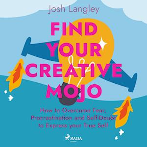 Find Your Creative Mojo: How to Overcome Fear, Procrastination and Self-Doubt to Express your True Self