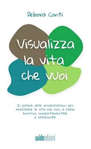 Visualizza la vita che vuoi - Il potere delle visualizzazioni per realizzare la vita che vuoi, a livello emotivo, comportamentale e relazionale