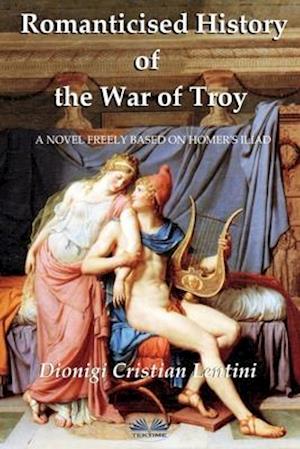 Romanticised History of the War of Troy: A novel freely based on the Iliad of Homer