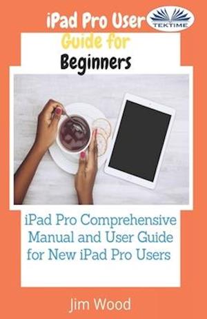 IPad Pro User Guide For Beginners: IPad Pro Comprehensive Manual And User Guide For New IPad Pro Users