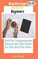 IPad Pro User Guide For Beginners: IPad Pro Comprehensive Manual And User Guide For New IPad Pro Users 