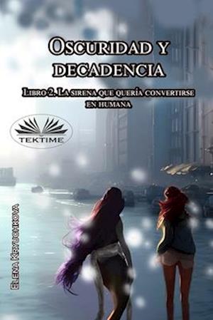 Oscuridad Y Decadencia. Libro 2. La Sirena Que Quería Convertirse En Humana