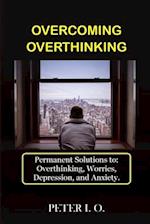 Overcoming Overthinking: Permanent Solutions To: Overthinking, Worry, Depression, And Anxiety. 