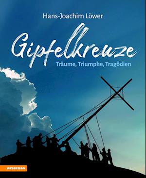 Gipfelkreuze - Träume, Triumphe, Tragödien