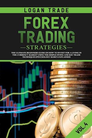 FOREX TRADING STRATEGIES: THE ULTIMATE BEGINNERS GUIDE ON HOW TO INVEST FOR A LIVING IN THE CURRENCY MARKET USING THE SIMPLE SWING AND DAY TRADE TECHN