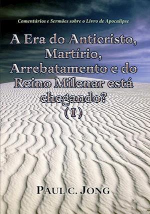 Comentarios e Sermoes sobre o Livro de Apocalipse - A Era do Anticristo, Martirio, Arrebatamento e do Reino Milenar esta chegando? (I)