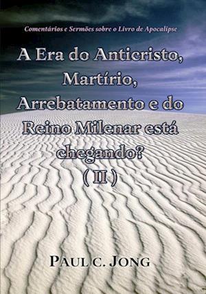 Comentarios e Sermoes sobre o Livro de Apocalipse - A era do Anticristo, Martirio, Arrebatamento e do Reino Milenar esta chegando? (II)