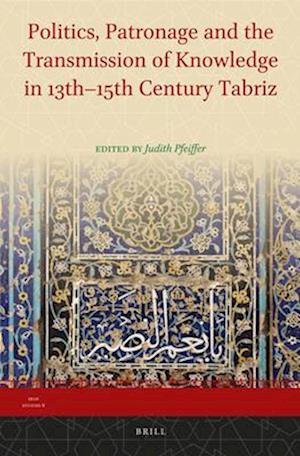 Politics, Patronage and the Transmission of Knowledge in 13th - 15th Century Tabriz