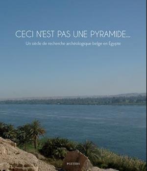 Ceci N'Est Pas Une Pyramide... Un Siecle de Recherche Archeologique Belge En Egypte