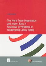 The World Trade Organization and Import Bans in Response to Violations of Fundamental Labour Rights