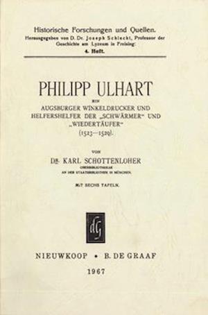 Philipp Ulhart, Ein Augsburger Winkeldrucker Und Helfershelfer Der "Schwa&#776;rmer" Und "Wiederta&#776;ufer" (1523-1529)