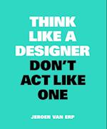 Think Like A Designer, Don’t Act Like One
