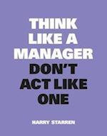 Think Like a Manager, Don't ACT Like One