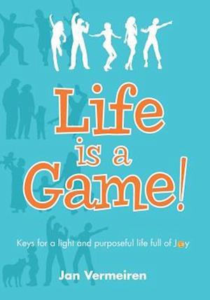 Life Is a Game! Keys for a Light and Purposeful Life Full of Joy