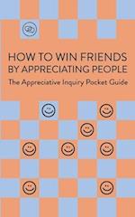 How To Win Friends By Appreciating People: The Appreciative Inquiry Pocket Guide 