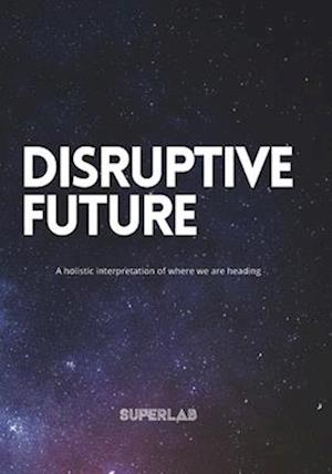 Disruptive Future: A holistic interpretation of where we are heading