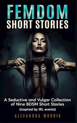 Femdom Short Stories: A Collection of Nine BDSM Stories, Inspired by IRL events