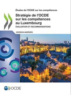 Études de l''OCDE sur les compétences Stratégie de l’OCDE sur les compétences au Luxembourg (version abrégée) Évaluation et recommandations