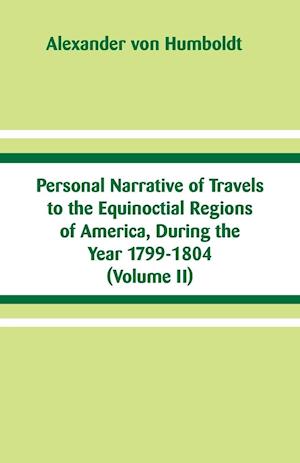 Personal Narrative of Travels to the Equinoctial Regions of America, During the Year 1799-1804