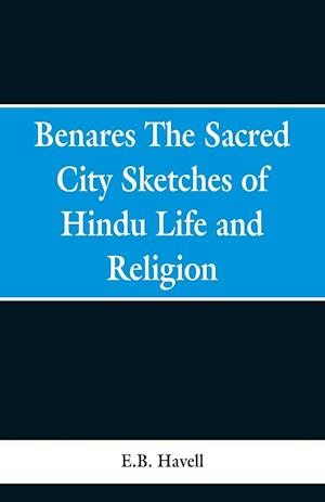 Benares, the sacred city; sketches of Hindu life and religion