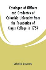Catalogue of Officers and Graduates of Columbia University from the Foundation of King's College in 1754