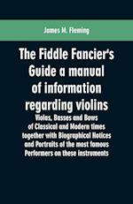 The Fiddle Fancier's Guide a manual of information regarding violins, violas, basses and bows of classical and modern times together with Biographical Notices and Portraits of the most famous performers on these instruments