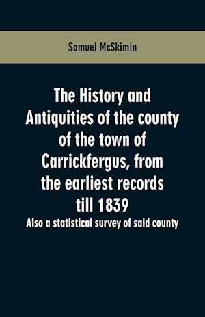 The history and antiquities of the county of the town of Carrickfergus, from the earliest records till 1839