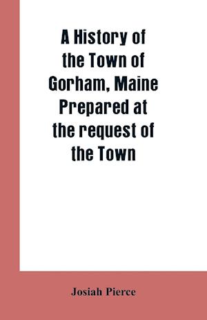 A History of the Town of Gorham, Maine. Prepared at the request of the Town
