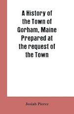 A History of the Town of Gorham, Maine. Prepared at the request of the Town