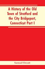 A History of the Old Town of Stratford and the City Bridgeport, Connecticut Part I