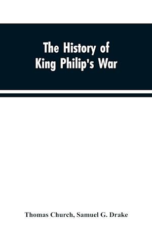 The history of King Philip's war ; also of expeditions against the French and Indians in the eastern parts of New-England, in the years 1689, 1690, 1692, 1696 and 1704. With some account of the divine providence towards Col. Benjamin Church