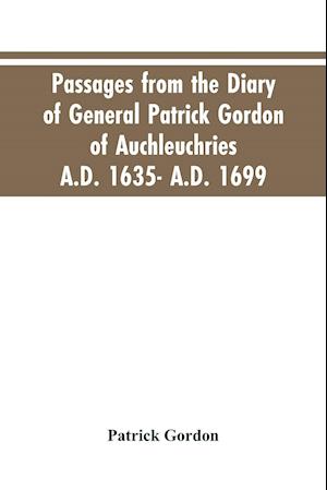 Passages from the diary of General Patrick Gordon of Auchleuchries. A.D. 1635- A.D. 1699