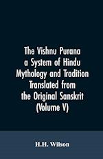 The Vishnu Purana a System of Hindu Mythology and Tradition Translated from the Original Sanskrit, and Illustrated by Notes Derived Chiefly from Other Puranas (Volume V)