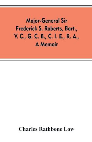 Major-General Sir Frederick S. Roberts, bart., V. C., G. C. B., C. I. E., R. A., a memoir