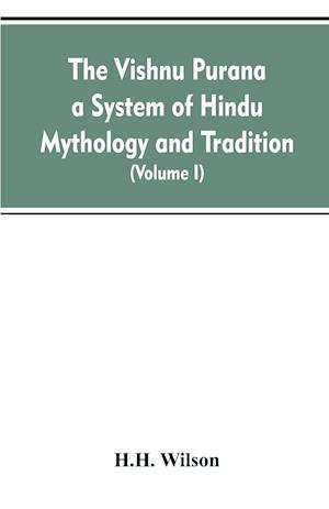 The Vishnu Purana a System of Hindu Mythology and Tradition Translated from the Original Sanskrit, and Illustrated by Notes Derived Chiefly from Other Puranas (Volume I)