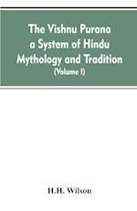 The Vishnu Purana a System of Hindu Mythology and Tradition Translated from the Original Sanskrit, and Illustrated by Notes Derived Chiefly from Other Puranas (Volume I)