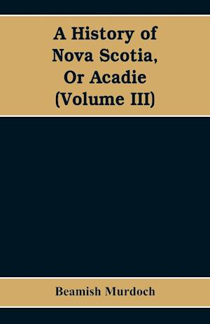 A History of Nova Scotia, Or Acadie (Volume III)