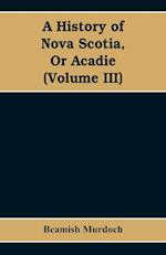 A History of Nova Scotia, Or Acadie (Volume III)