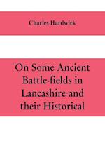 On some ancient battle-fields in Lancashire and their historical, legendary, and aesthetic associations