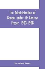 The Administration of Bengal under Sir Andrew Fraser, 1903-1908