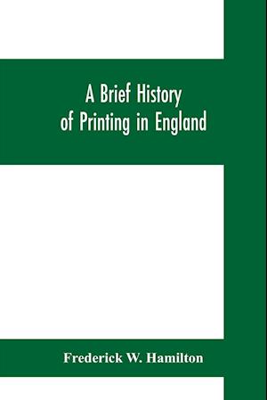 A brief history of printing in England, a short history of printing in England from Caxton to the present time