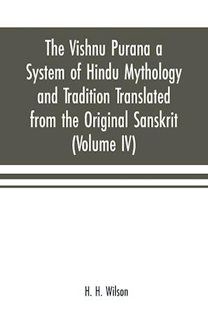 The Vishnu Purana a System of Hindu Mythology and Tradition Translated from the Original Sanskrit, and Illustrated by Notes Derived Chiefly from Other Puranas (Volume IV)