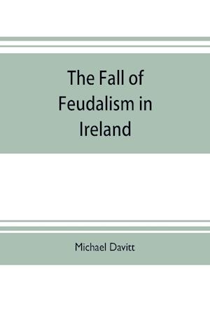 The fall of feudalism in Ireland; or, The story of the land league revolution