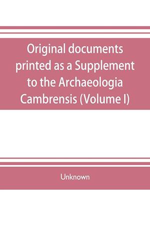 Original documents, printed as a Supplement to the Archaeologia Cambrensis, the journal of the Cambrian Archaeological Association (Volume I)