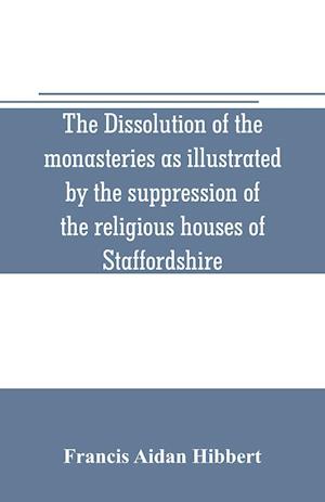 The dissolution of the monasteries as illustrated by the suppression of the religious houses of Staffordshire