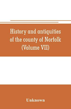 History and antiquities of the county of Norfolk (Volume VII) Containing the Hundreds of Happing, Henftead, Holf, Humble-yard, and Loddon