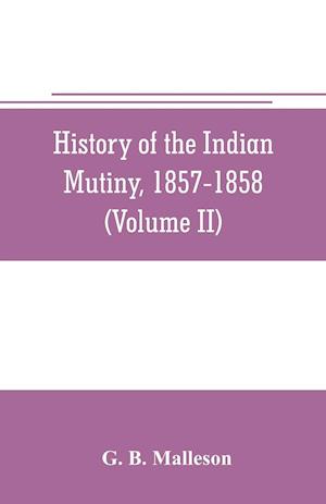 History of the Indian mutiny, 1857-1858. Commencing from the close of the second volume of Sir John Kaye's History of the Sepoy war (Volume II)