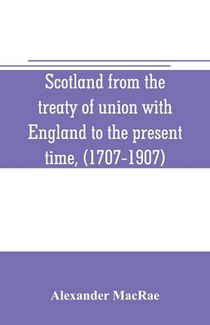 Scotland from the treaty of union with England to the present time, (1707-1907)